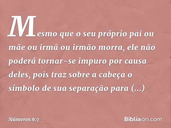 Mesmo que o seu próprio pai ou mãe ou irmã ou irmão morra, ele não poderá tornar-se impuro por causa deles, pois traz sobre a cabeça o símbolo de sua separação 