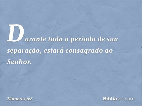 Durante todo o período de sua separação, estará consagrado ao Senhor. -- Números 6:8