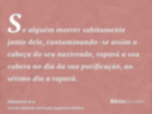 Se alguém morrer subitamente junto dele, contaminando-se assim a cabeça do seu nazireado, rapará a sua cabera no dia da sua purificação, ao sétimo dia a rapará.