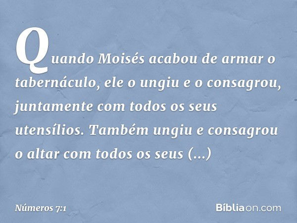 Quando Moisés acabou de armar o tabernáculo, ele o ungiu e o consagrou, juntamente com todos os seus utensílios. Também ungiu e consagrou o altar com todos os s