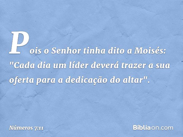 Pois o Senhor tinha dito a Moisés: "Cada dia um líder deverá trazer a sua oferta para a dedicação do altar". -- Números 7:11