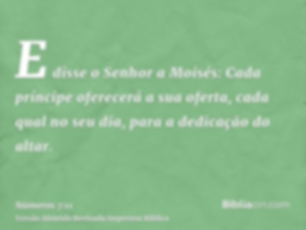 E disse o Senhor a Moisés: Cada príncipe oferecerá a sua oferta, cada qual no seu dia, para a dedicação do altar.