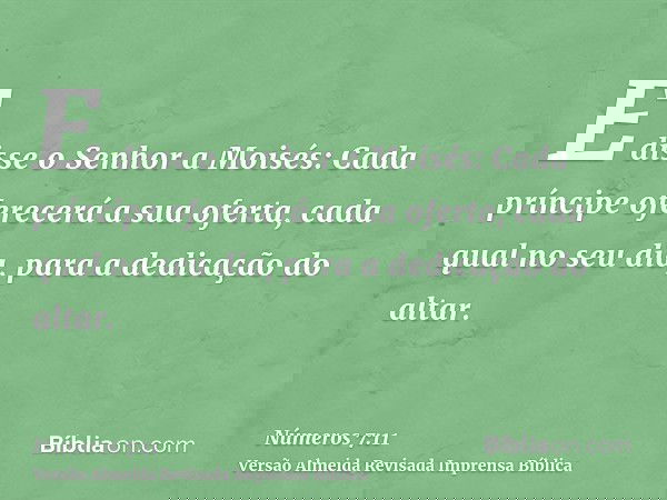 E disse o Senhor a Moisés: Cada príncipe oferecerá a sua oferta, cada qual no seu dia, para a dedicação do altar.