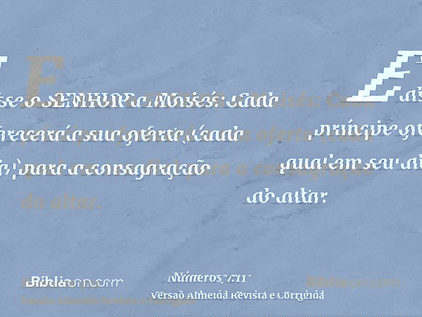 E disse o SENHOR a Moisés: Cada príncipe oferecerá a sua oferta (cada qual em seu dia) para a consagração do altar.