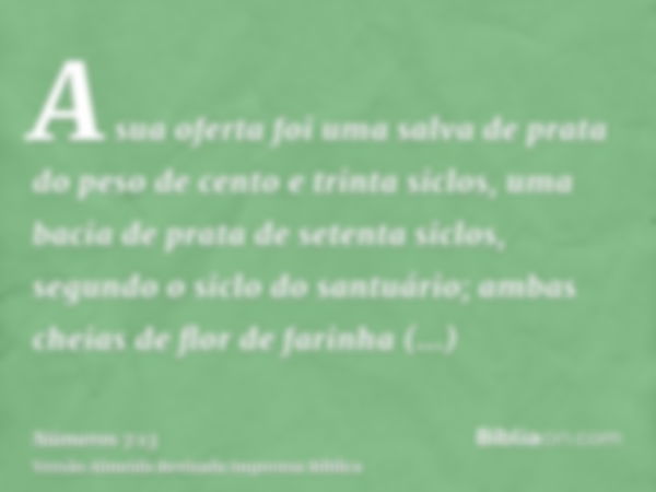 A sua oferta foi uma salva de prata do peso de cento e trinta siclos, uma bacia de prata de setenta siclos, segundo o siclo do santuário; ambas cheias de flor d