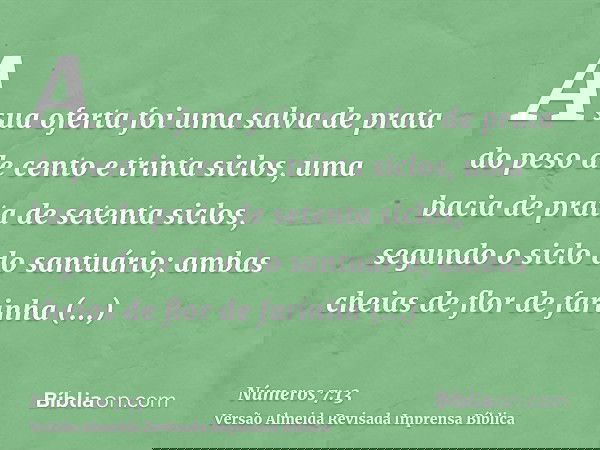 A sua oferta foi uma salva de prata do peso de cento e trinta siclos, uma bacia de prata de setenta siclos, segundo o siclo do santuário; ambas cheias de flor d