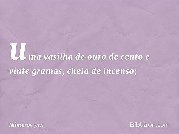 uma vasilha de ouro de cento e vinte gramas, cheia de incenso; -- Números 7:14