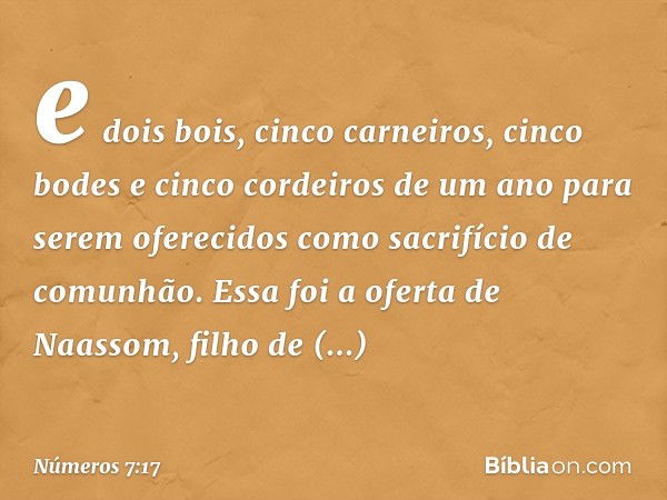 e dois bois, cinco carneiros, cinco bodes e cinco cordeiros de um ano para serem oferecidos como sacrifício de comunhão. Essa foi a oferta de Naassom, filho de 