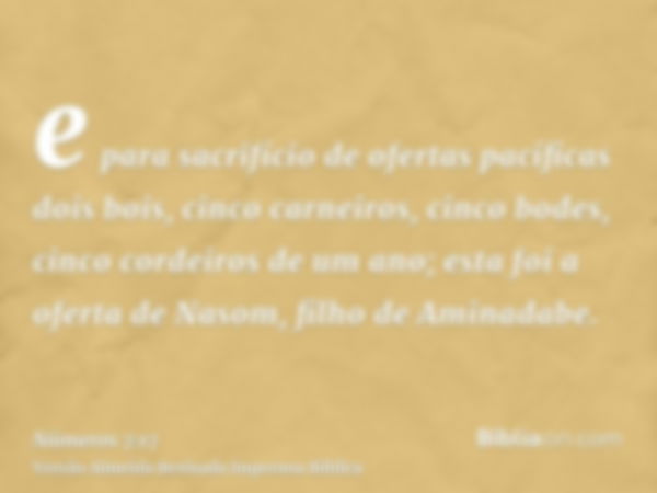 e para sacrifício de ofertas pacíficas dois bois, cinco carneiros, cinco bodes, cinco cordeiros de um ano; esta foi a oferta de Nasom, filho de Aminadabe.