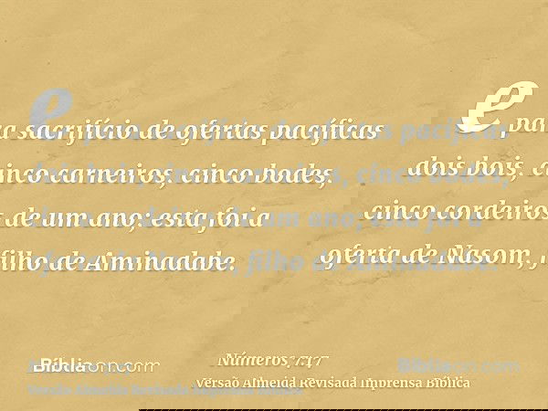 e para sacrifício de ofertas pacíficas dois bois, cinco carneiros, cinco bodes, cinco cordeiros de um ano; esta foi a oferta de Nasom, filho de Aminadabe.