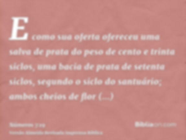 E como sua oferta ofereceu uma salva de prata do peso de cento e trinta siclos, uma bacia de prata de setenta siclos, segundo o siclo do santuário; ambos cheios