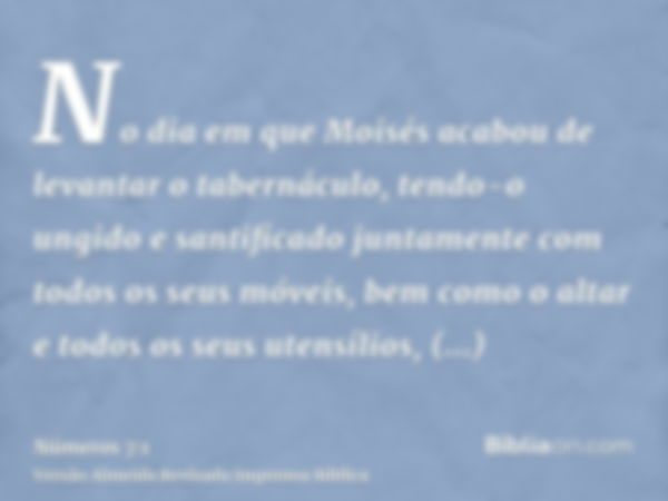 No dia em que Moisés acabou de levantar o tabernáculo, tendo-o ungido e santificado juntamente com todos os seus móveis, bem como o altar e todos os seus utensí