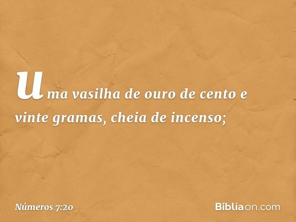 uma vasilha de ouro de cento e vinte gramas, cheia de incenso; -- Números 7:20