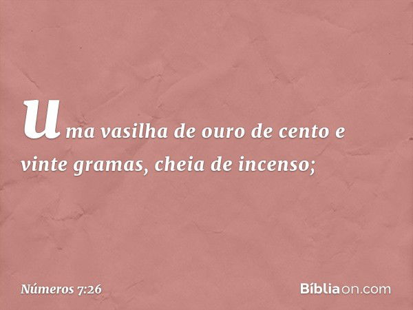 uma vasilha de ouro de cento e vinte gramas, cheia de incenso; -- Números 7:26