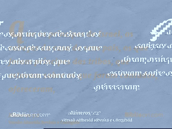 que os príncipes de Israel, os cabeças da casa de seus pais, os que foram príncipes das tribos, que estavam sobre os que foram contados, ofereceram,