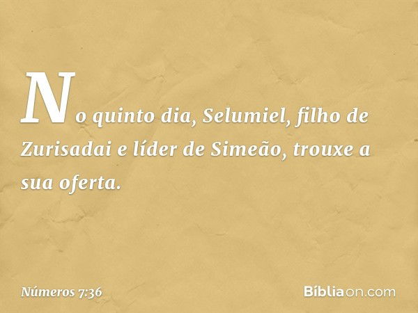 No quinto dia, Selumiel, filho de Zurisadai e líder de Simeão, trouxe a sua oferta. -- Números 7:36