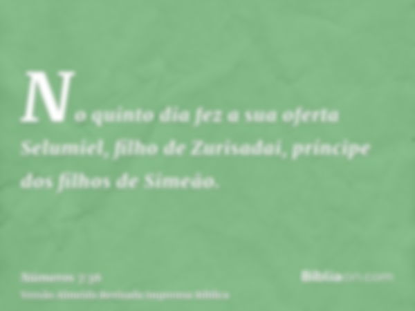 No quinto dia fez a sua oferta Selumiel, filho de Zurisadai, príncipe dos filhos de Simeão.