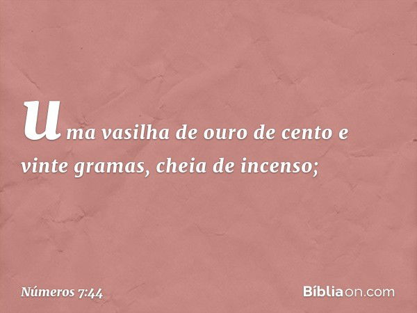 uma vasilha de ouro de cento e vinte gramas, cheia de incenso; -- Números 7:44