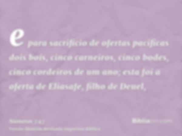 e para sacrificio de ofertas pacíficas dois bois, cinco carneiros, cinco bodes, cinco cordeiros de um ano; esta foi a oferta de Eliasafe, filho de Deuel,