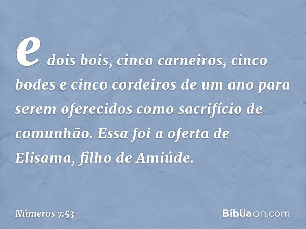 e dois bois, cinco carneiros, cinco bodes e cinco cordeiros de um ano para serem oferecidos como sacrifício de comunhão. Essa foi a oferta de Elisama, filho de 