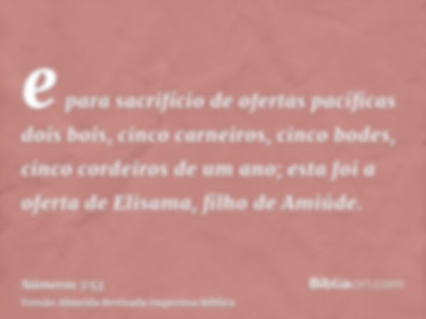 e para sacrifício de ofertas pacíficas dois bois, cinco carneiros, cinco bodes, cinco cordeiros de um ano; esta foi a oferta de Elisama, filho de Amiúde.