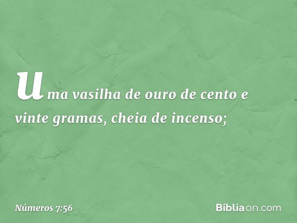 uma vasilha de ouro de cento e vinte gramas, cheia de incenso; -- Números 7:56