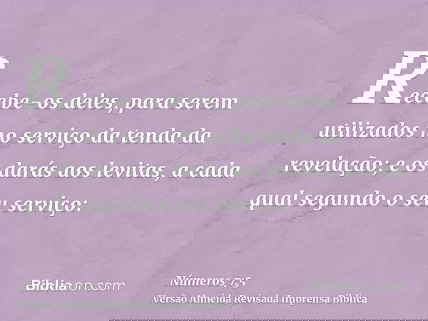 Recebe-os deles, para serem utilizados no serviço da tenda da revelação; e os darás aos levitas, a cada qual segundo o seu serviço: