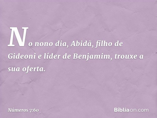 No nono dia, Abidã, filho de Gideoni e líder de Benjamim, trouxe a sua oferta. -- Números 7:60