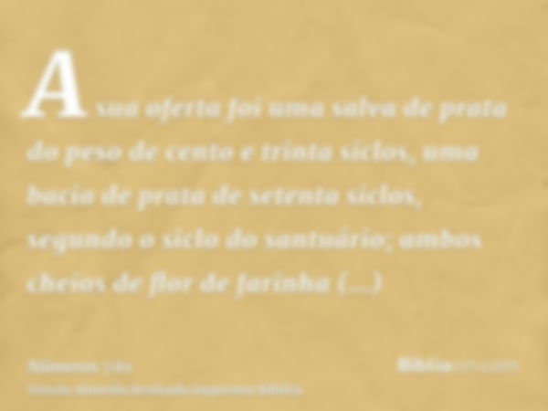 A sua oferta foi uma salva de prata do peso de cento e trinta siclos, uma bacia de prata de setenta siclos, segundo o siclo do santuário; ambos cheios de flor d