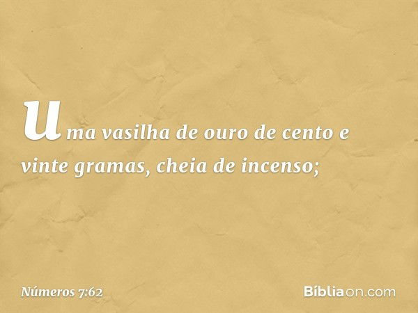 uma vasilha de ouro de cento e vinte gramas, cheia de incenso; -- Números 7:62