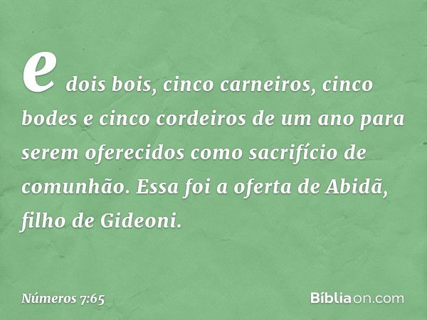 e dois bois, cinco carneiros, cinco bodes e cinco cordeiros de um ano para serem oferecidos como sacrifício de comunhão. Essa foi a oferta de Abidã, filho de Gi