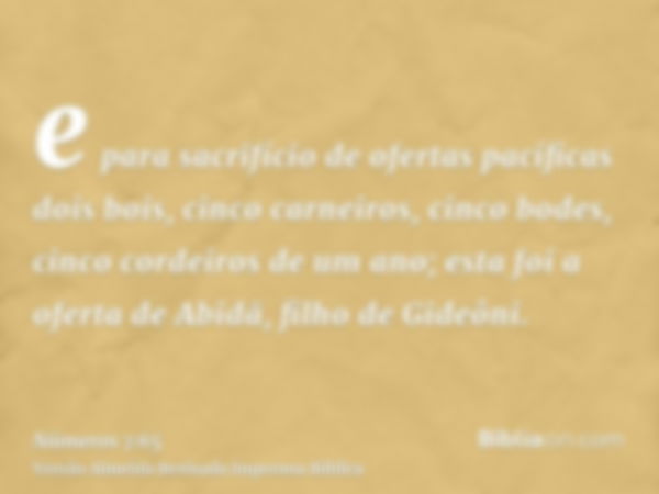 e para sacrifício de ofertas pacíficas dois bois, cinco carneiros, cinco bodes, cinco cordeiros de um ano; esta foi a oferta de Abidã, filho de Gideôni.