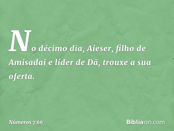 No décimo dia, Aieser, filho de Amisadai e líder de Dã, trouxe a sua oferta. -- Números 7:66