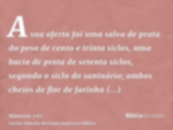 A sua oferta foi uma salva de prata do peso de cento e trinta siclos, uma bacia de prata de setenta siclos, segundo o siclo do santuário; ambos cheios de flor d