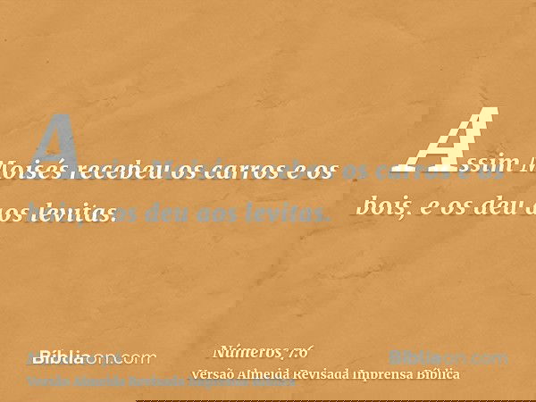 Assim Moisés recebeu os carros e os bois, e os deu aos levitas.