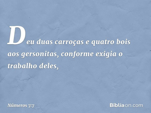 Deu duas carroças e quatro bois aos gersonitas, conforme exigia o trabalho deles, -- Números 7:7