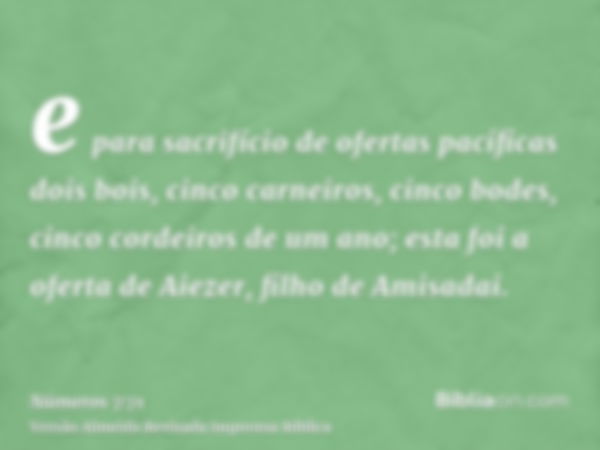 e para sacrifício de ofertas pacíficas dois bois, cinco carneiros, cinco bodes, cinco cordeiros de um ano; esta foi a oferta de Aiezer, filho de Amisadai.