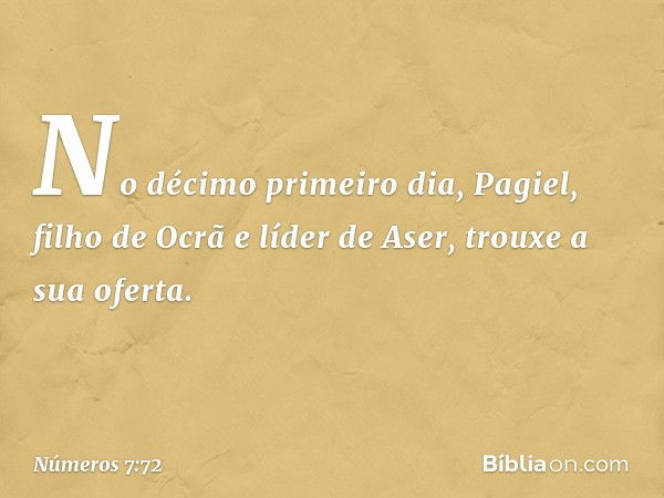 No décimo primeiro dia, Pagiel, filho de Ocrã e líder de Aser, trouxe a sua oferta. -- Números 7:72