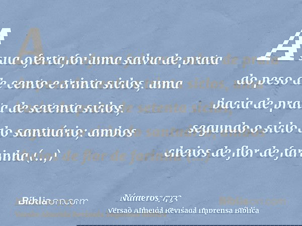 A sua oferta foi uma salva de prata do peso de cento e trinta siclos, uma bacia de prata de setenta siclos, segundo o siclo do santuário; ambos cheios de flor d