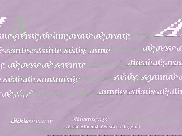 A sua oferta foi um prato de prata, do peso de cento e trinta siclos, uma bacia de prata, do peso de setenta siclos, segundo o siclo do santuário; ambos cheios