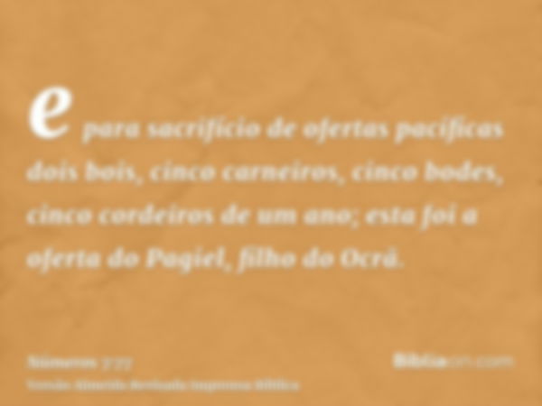 e para sacrifício de ofertas pacíficas dois bois, cinco carneiros, cinco bodes, cinco cordeiros de um ano; esta foi a oferta do Pagiel, filho do Ocrã.