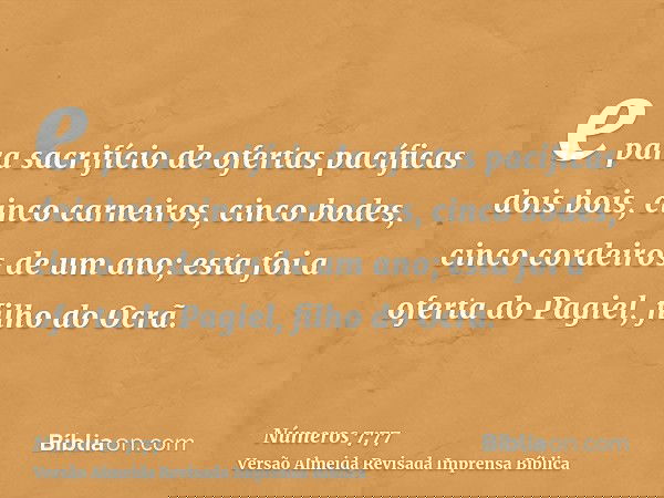 e para sacrifício de ofertas pacíficas dois bois, cinco carneiros, cinco bodes, cinco cordeiros de um ano; esta foi a oferta do Pagiel, filho do Ocrã.
