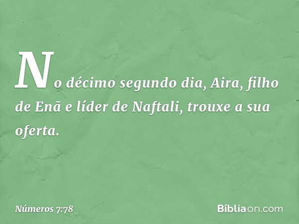 No décimo segundo dia, Aira, filho de Enã e líder de Naftali, trouxe a sua oferta. -- Números 7:78