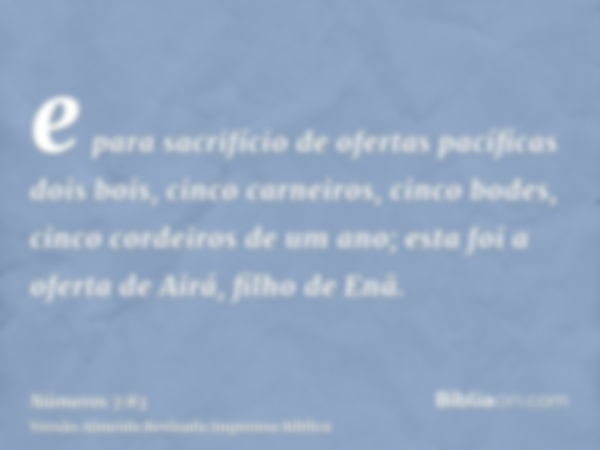 e para sacrifício de ofertas pacíficas dois bois, cinco carneiros, cinco bodes, cinco cordeiros de um ano; esta foi a oferta de Airá, filho de Enã.