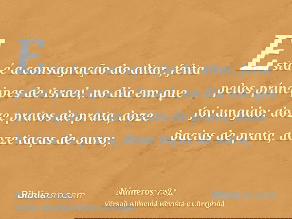 Esta é a consagração do altar, feita pelos príncipes de Israel, no dia em que foi ungido: doze pratos de prata, doze bacias de prata, doze taças de ouro;