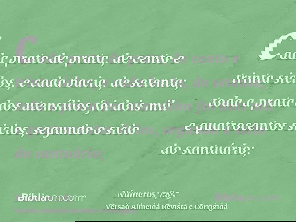 cada prato de prata, de cento e trinta siclos, e cada bacia, de setenta; toda a prata dos utensílios foi dois mil e quatrocentos siclos, segundo o siclo do sant