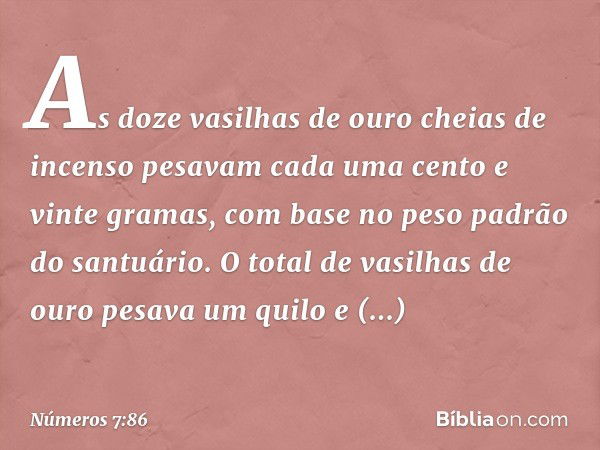 As doze vasilhas de ouro cheias de incenso pesavam cada uma cento e vinte gramas, com base no peso padrão do santuário. O total de vasilhas de ouro pesava um qu