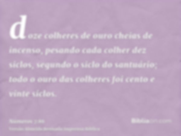 doze colheres de ouro cheias de incenso, pesando cada colher dez siclos, segundo o siclo do santuário; todo o ouro das colheres foi cento e vinte siclos.