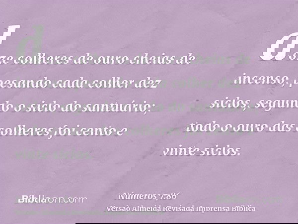 doze colheres de ouro cheias de incenso, pesando cada colher dez siclos, segundo o siclo do santuário; todo o ouro das colheres foi cento e vinte siclos.