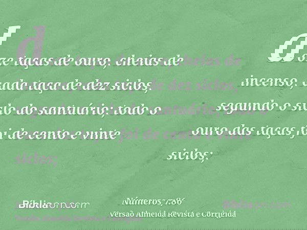doze taças de ouro, cheias de incenso, cada taça de dez siclos, segundo o siclo do santuário; todo o ouro das taças foi de cento e vinte siclos;